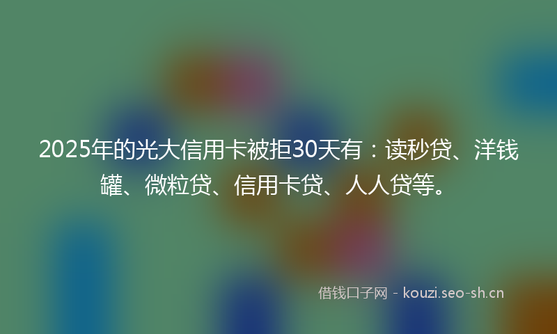 2025年的光大信用卡被拒30天有：读秒贷、洋钱罐、微粒贷、信用卡贷、人人贷等。