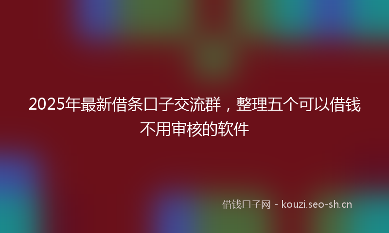 2025年最新借条口子交流群，整理五个可以借钱不用审核的软件