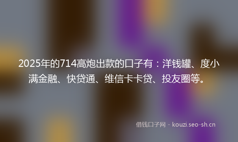 2025年的714高炮出款的口子有：洋钱罐、度小满金融、快贷通、维信卡卡贷、投友圈等。
