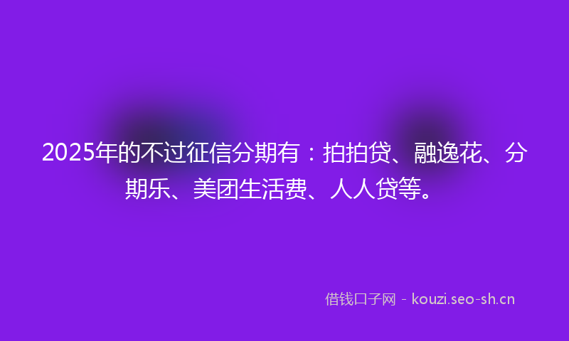 2025年的不过征信分期有:拍拍贷、融逸花、分期乐、美团生活费、人人贷等。