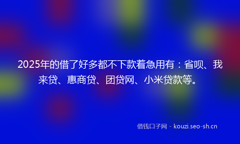 2025年的借了好多都不下款着急用有:省呗、我来贷、惠商贷、团贷网、小米贷款等。