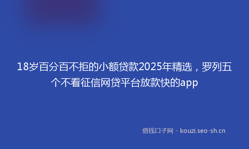 18岁百分百不拒的小额贷款2025年精选，罗列五个不看征信网贷平台放款快的app