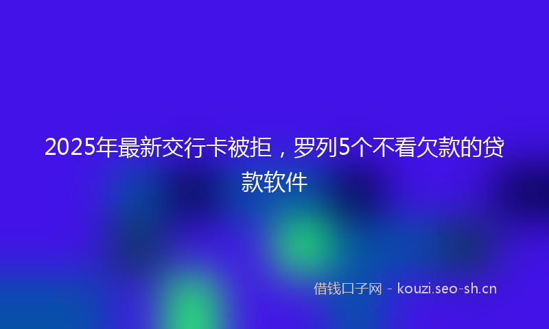 2025年最新交行卡被拒，罗列5个不看欠款的贷款软件