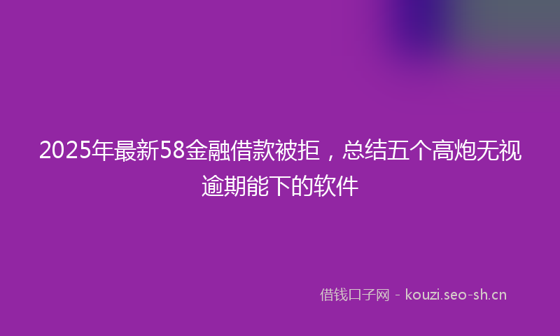 2025年最新58金融借款被拒，总结五个高炮无视逾期能下的软件