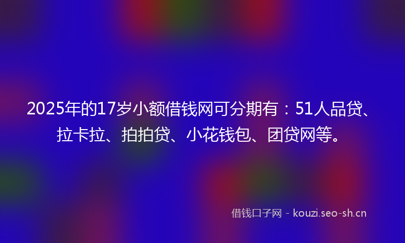 2025年的17岁小额借钱网可分期有:51人品贷、拉卡拉、拍拍贷、小花钱包、团贷网等。