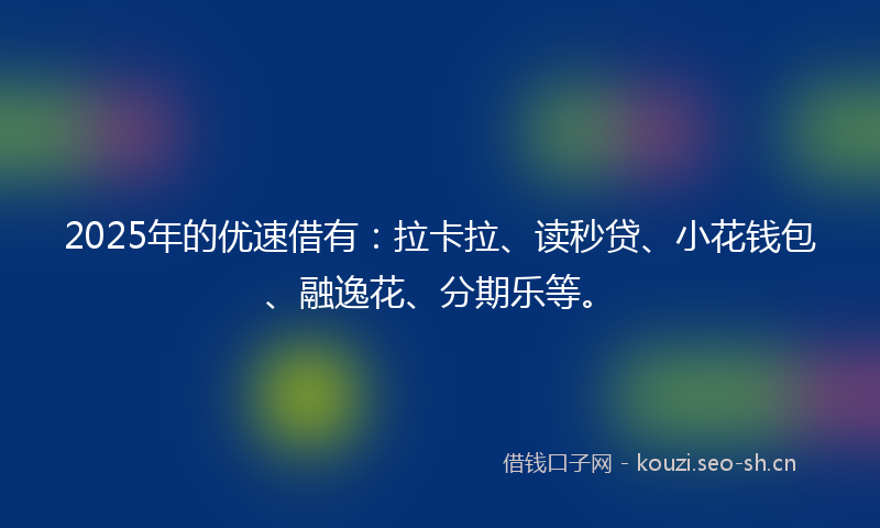 2025年的优速借有：拉卡拉、读秒贷、小花钱包、融逸花、分期乐等。