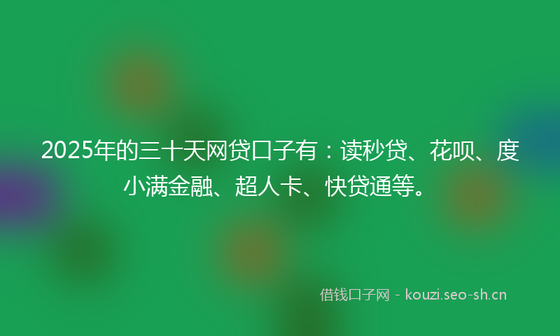 2025年的三十天网贷口子有：读秒贷、花呗、度小满金融、超人卡、快贷通等。
