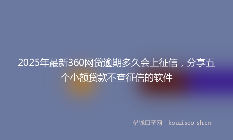 2025年最新360网贷逾期多久会上征信，分享五个小额贷款不查征信的软件