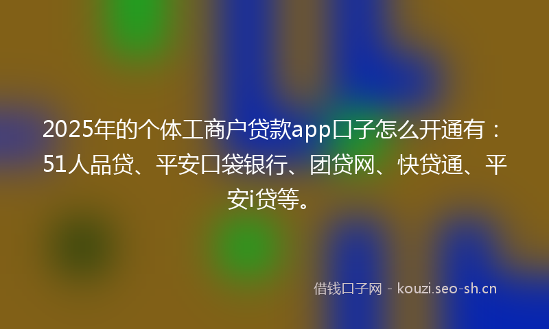 2025年的个体工商户贷款app口子怎么开通有：51人品贷、平安口袋银行、团贷网、快贷通、平安i贷等。