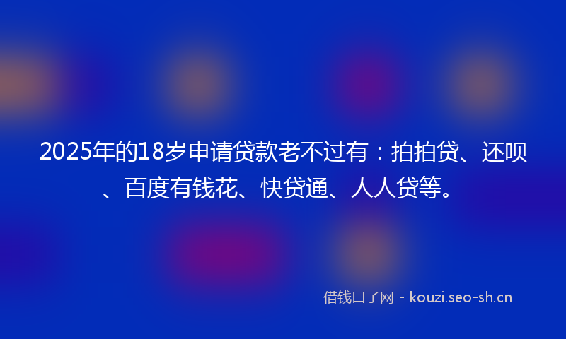 2025年的18岁申请贷款老不过有：拍拍贷、还呗、百度有钱花、快贷通、人人贷等。