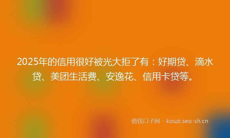 2025年的信用很好被光大拒了有：好期贷、滴水贷、美团生活费、安逸花、信用卡贷等。