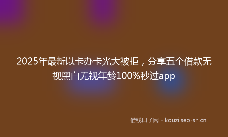 2025年最新以卡办卡光大被拒，分享五个借款无视黑白无视年龄100%秒过app