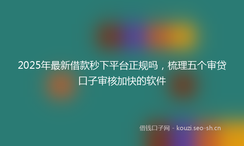 2025年最新借款秒下平台正规吗，梳理五个审贷口子审核加快的软件