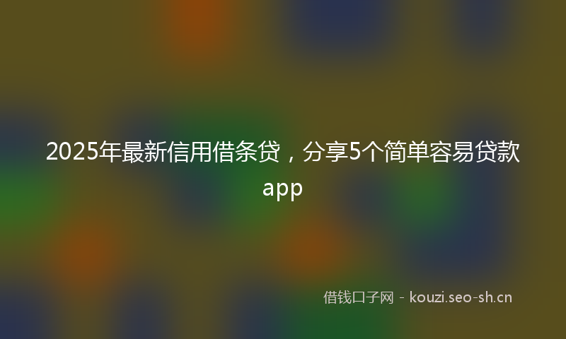 2025年最新信用借条贷，分享5个简单容易贷款app