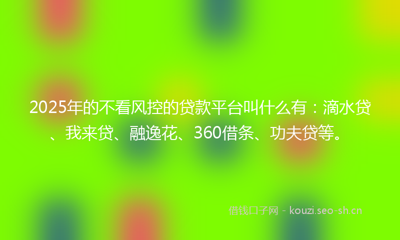 2025年的不看风控的贷款平台叫什么有:滴水贷、我来贷、融逸花、360借条、功夫贷等。