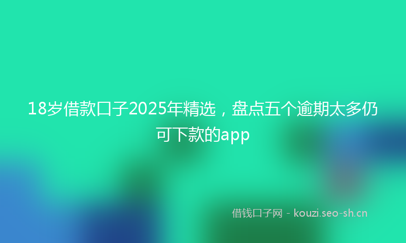 18岁借款口子2025年精选，盘点五个逾期太多仍可下款的app