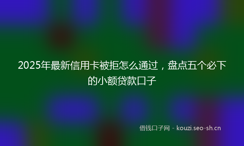 2025年最新信用卡被拒怎么通过，盘点五个必下的小额贷款口子