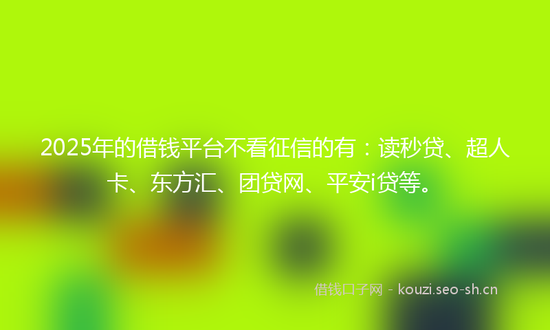 2025年的借钱平台不看征信的有:读秒贷、超人卡、东方汇、团贷网、平安i贷等。