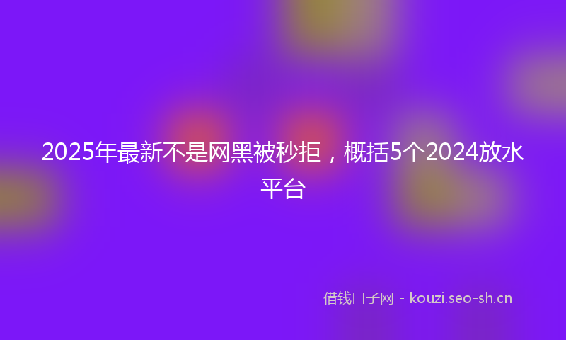 2025年最新不是网黑被秒拒，概括5个2024放水平台