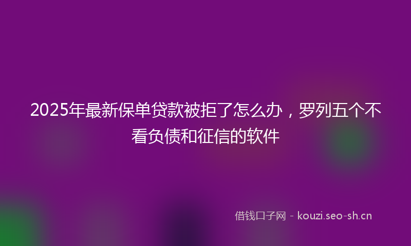 2025年最新保单贷款被拒了怎么办，罗列五个不看负债和征信的软件