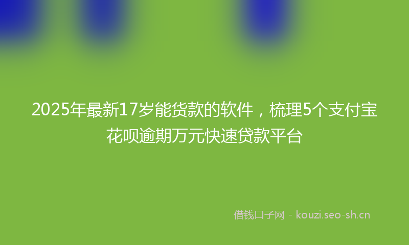 2025年最新17岁能货款的软件，梳理5个支付宝花呗逾期万元快速贷款平台