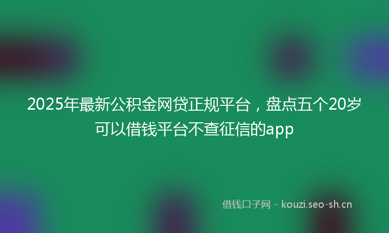 2025年最新公积金网贷正规平台，盘点五个20岁可以借钱平台不查征信的app