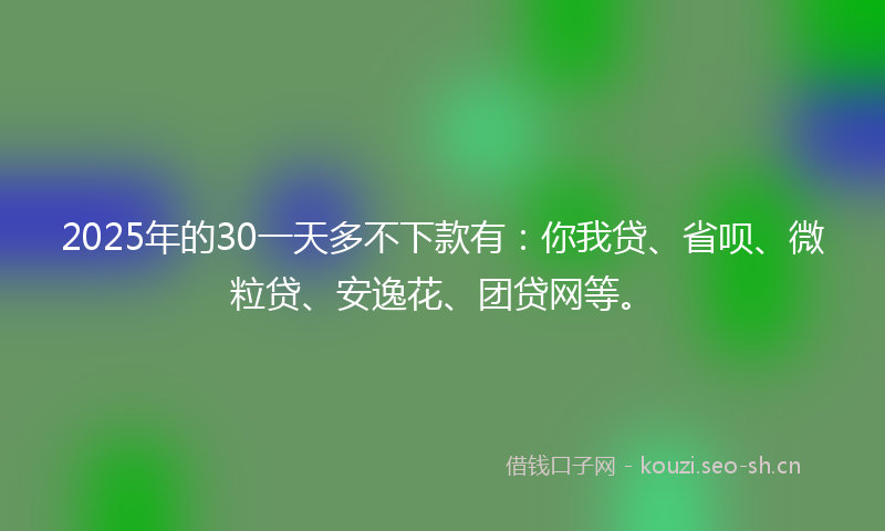2025年的30一天多不下款有：你我贷、省呗、微粒贷、安逸花、团贷网等。