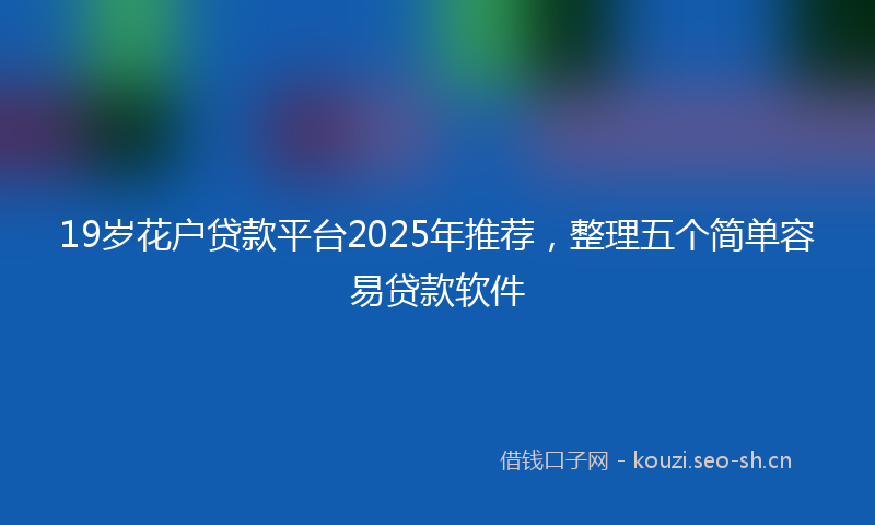 19岁花户贷款平台2025年推荐，整理五个简单容易贷款软件