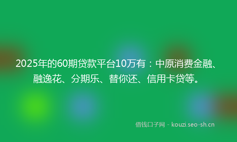 2025年的60期贷款平台10万有：中原消费金融、融逸花、分期乐、替你还、信用卡贷等。