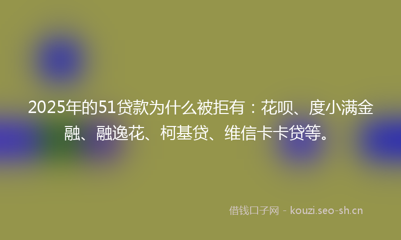 2025年的51贷款为什么被拒有：花呗、度小满金融、融逸花、柯基贷、维信卡卡贷等。