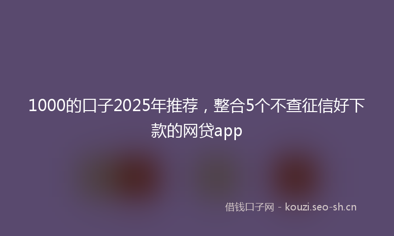 1000的口子2025年推荐，整合5个不查征信好下款的网贷app