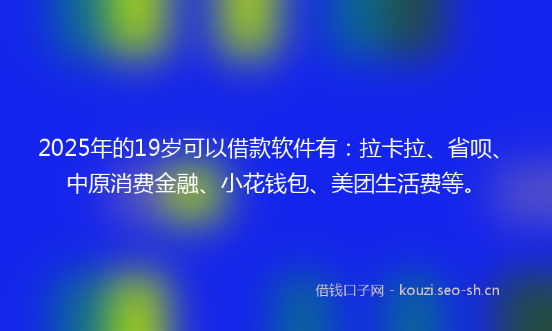 2025年的19岁可以借款软件有：拉卡拉、省呗、中原消费金融、小花钱包、美团生活费等。
