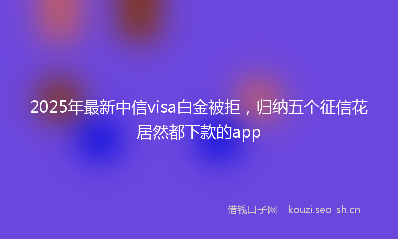 2025年最新中信visa白金被拒，归纳五个征信花居然都下款的app