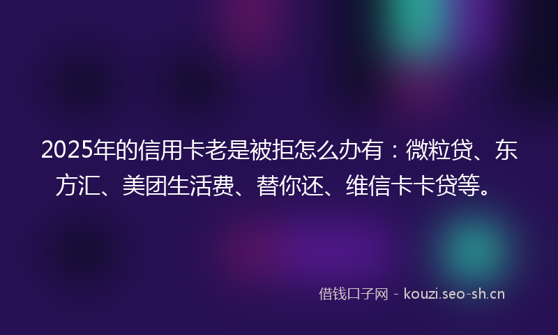 2025年的信用卡老是被拒怎么办有:微粒贷、东方汇、美团生活费、替你还、维信卡卡贷等。