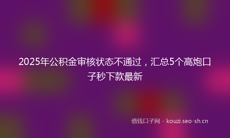 2025年公积金审核状态不通过，汇总5个高炮口子秒下款最新