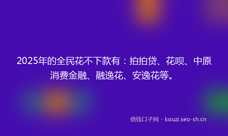 2025年的全民花不下款有：拍拍贷、花呗、中原消费金融、融逸花、安逸花等。