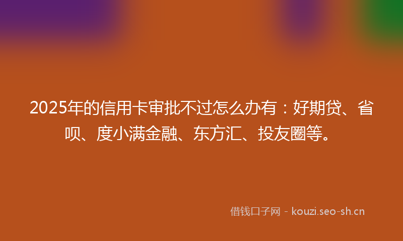 2025年的信用卡审批不过怎么办有:好期贷、省呗、度小满金融、东方汇、投友圈等。