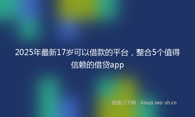 2025年最新17岁可以借款的平台，整合5个值得信赖的借贷app