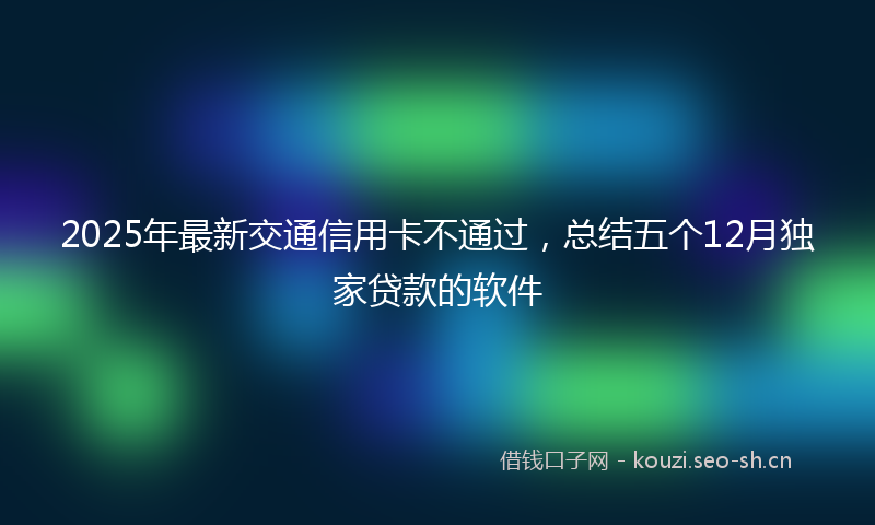 2025年最新交通信用卡不通过，总结五个12月独家贷款的软件
