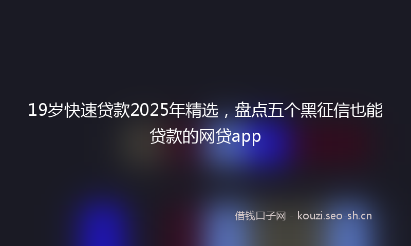 19岁快速贷款2025年精选，盘点五个黑征信也能贷款的网贷app