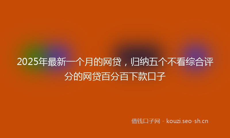 2025年最新一个月的网贷，归纳五个不看综合评分的网贷百分百下款口子