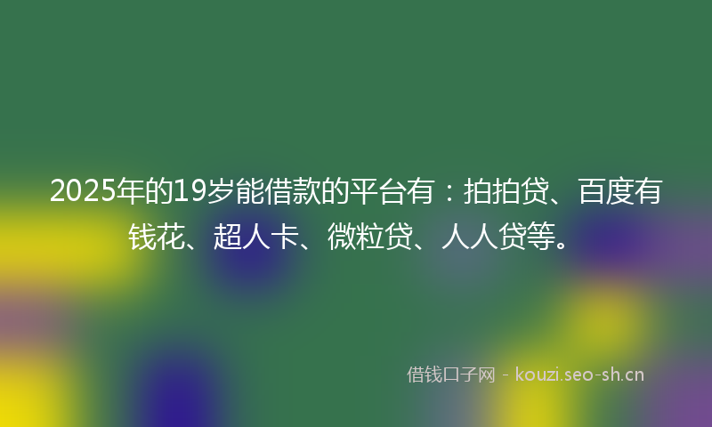 2025年的19岁能借款的平台有：拍拍贷、百度有钱花、超人卡、微粒贷、人人贷等。