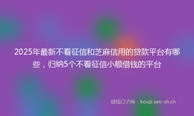 2025年最新不看征信和芝麻信用的贷款平台有哪些,归纳5个不看征信小额借钱的平台