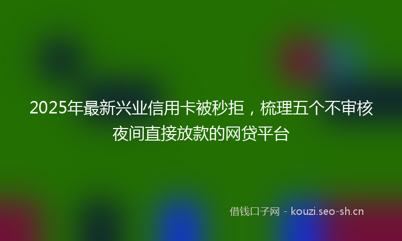 2025年最新兴业信用卡被秒拒，梳理五个不审核夜间直接放款的网贷平台