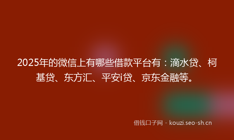 2025年的微信上有哪些借款平台有：滴水贷、柯基贷、东方汇、平安i贷、京东金融等。