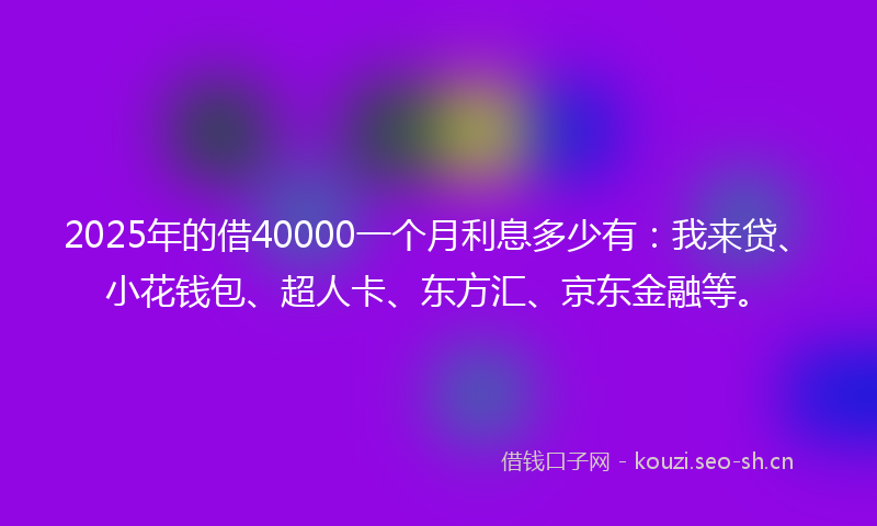 2025年的借40000一个月利息多少有：我来贷、小花钱包、超人卡、东方汇、京东金融等。