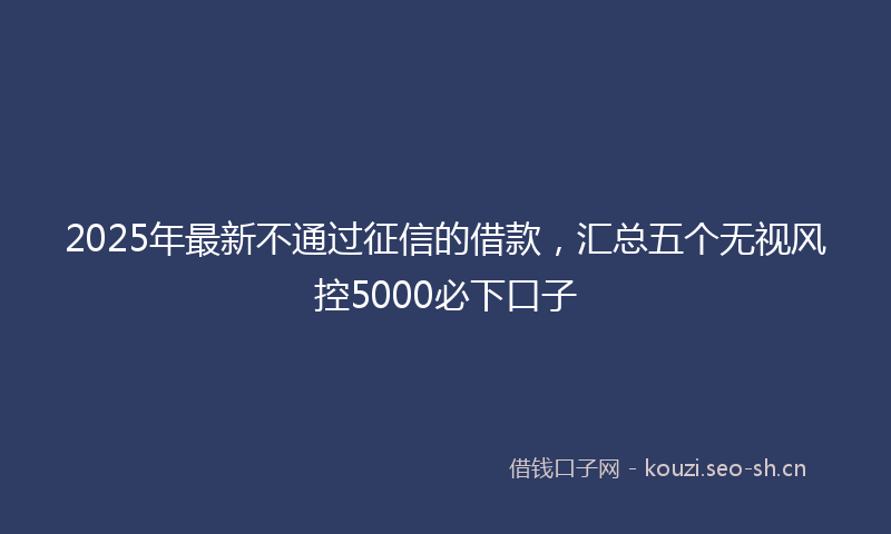 2025年最新不通过征信的借款，汇总五个无视风控5000必下口子