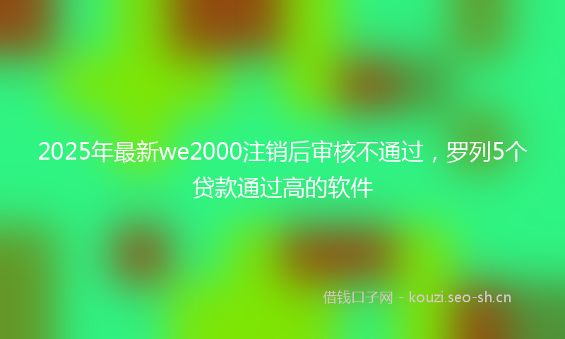 2025年最新we2000注销后审核不通过，罗列5个贷款通过高的软件