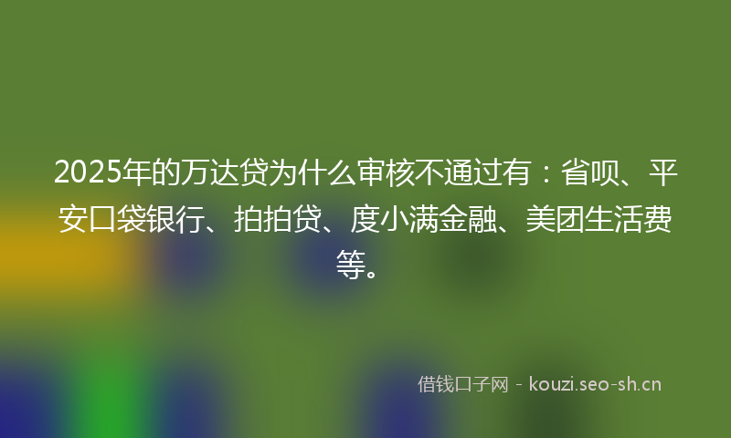 2025年的万达贷为什么审核不通过有：省呗、平安口袋银行、拍拍贷、度小满金融、美团生活费等。
