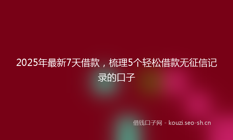 2025年最新7天借款，梳理5个轻松借款无征信记录的口子